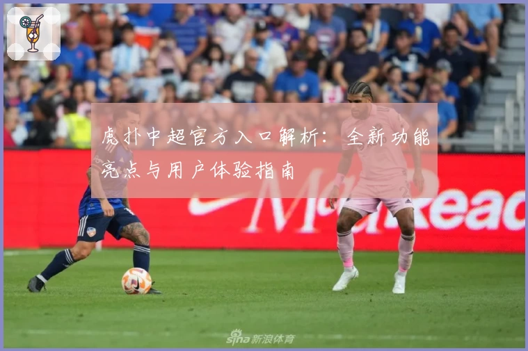 虎扑中超官方入口解析:全新功能亮点与用户体验指南