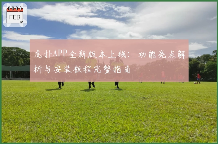 虎扑APP全新版本上线：功能亮点解析与安装教程完整指南