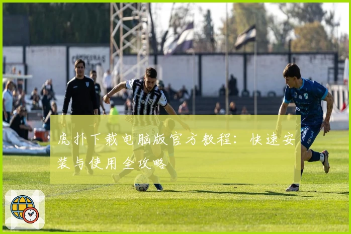 虎扑下载电脑版官方教程：快速安装与使用全攻略