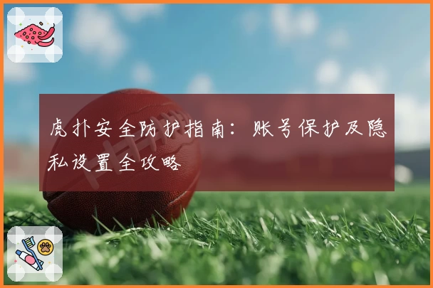 虎扑安全防护指南：账号保护及隐私设置全攻略