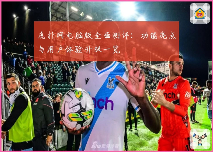 虎扑网电脑版全面测评：功能亮点与用户体验升级一览