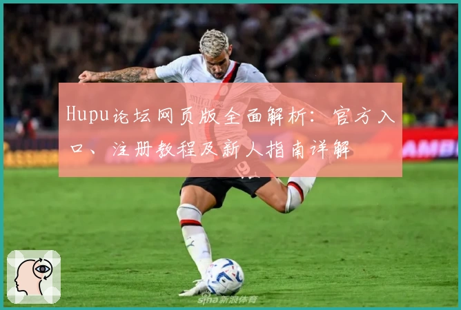 Hupu论坛网页版全面解析：官方入口、注册教程及新人指南详解