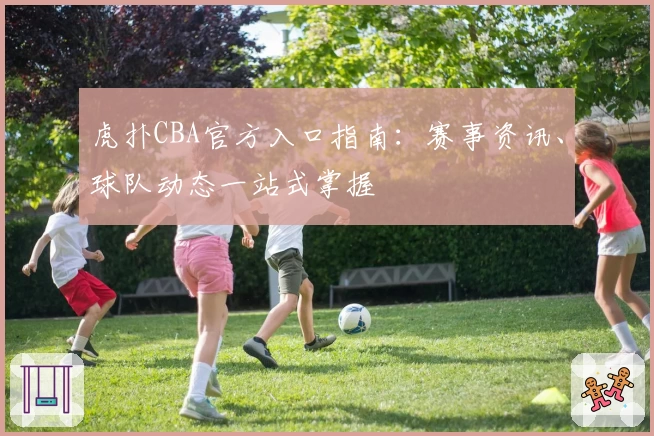 虎扑CBA官方入口指南：赛事资讯、球队动态一站式掌握