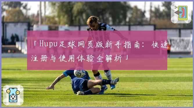 「Hupu足球网页版新手指南：快速注册与使用体验全解析」
