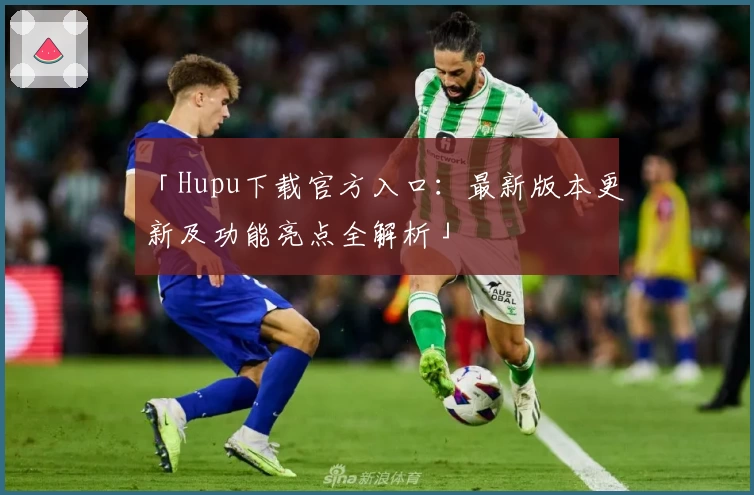 「Hupu下载官方入口：最新版本更新及功能亮点全解析」