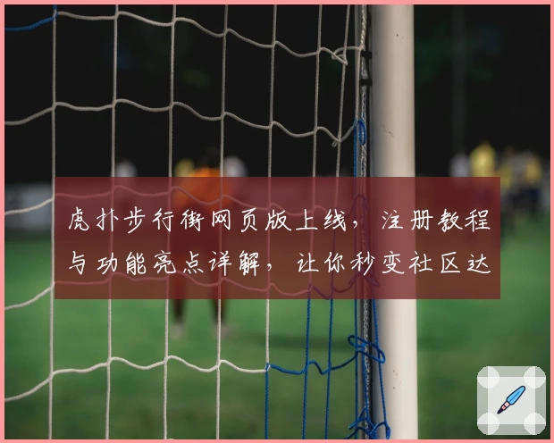 虎扑步行街网页版上线，注册教程与功能亮点详解，让你秒变社区达人