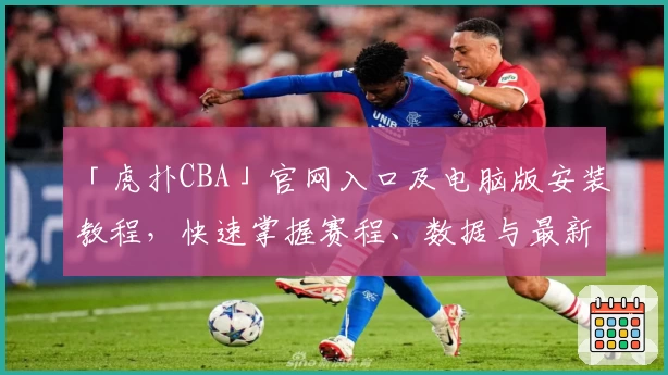 「虎扑CBA」官网入口及电脑版安装教程，快速掌握赛程、数据与最新动态