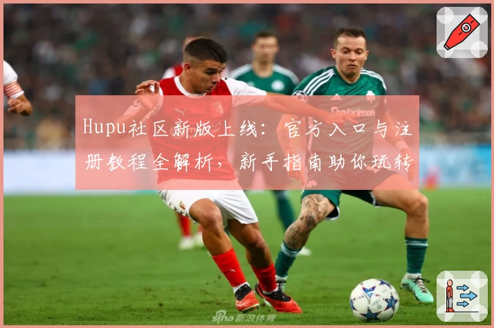 Hupu社区新版上线：官方入口与注册教程全解析，新手指南助你玩转精彩功能