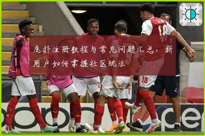 虎扑注册教程与常见问题汇总，新用户如何掌握社区玩法