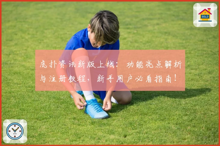 虎扑资讯新版上线:功能亮点解析与注册教程,新手用户必看指南!