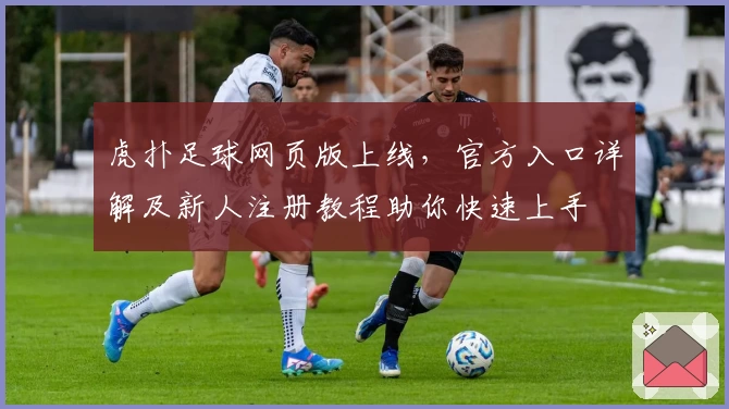 虎扑足球网页版上线，官方入口详解及新人注册教程助你快速上手