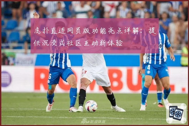 虎扑直连网页版功能亮点详解：提供沉浸式社区互动新体验