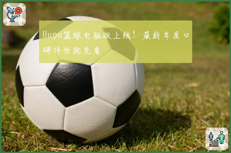 Hupu篮球电脑版上线!最新年度口碑评价抢先看