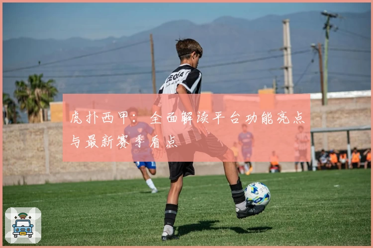 虎扑西甲：全面解读平台功能亮点与最新赛季看点