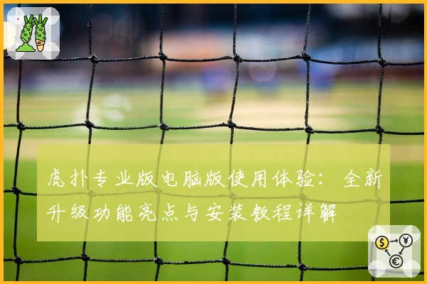 虎扑专业版电脑版使用体验：全新升级功能亮点与安装教程详解