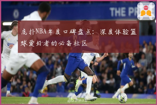 虎扑NBA年度口碑盘点：深度体验篮球爱好者的必备社区