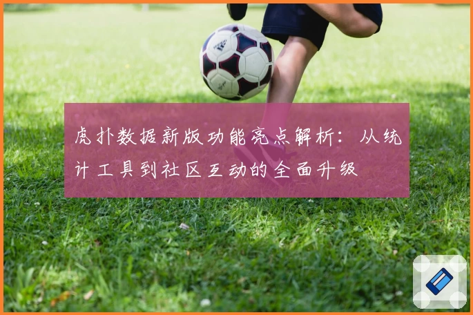 虎扑数据新版功能亮点解析：从统计工具到社区互动的全面升级