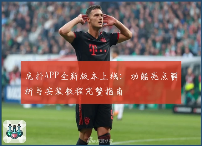 虎扑APP全新版本上线：功能亮点解析与安装教程完整指南