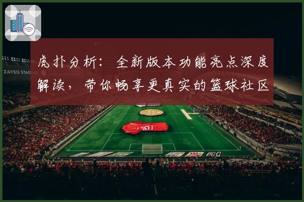 虎扑分析：全新版本功能亮点深度解读，带你畅享更真实的篮球社区体验