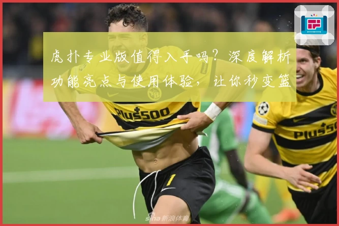 虎扑专业版值得入手吗？深度解析功能亮点与使用体验，让你秒变篮球圈内行
