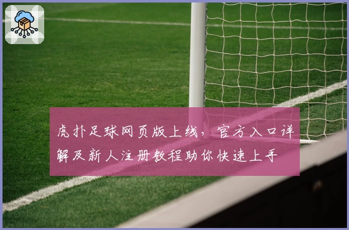 虎扑足球网页版上线，官方入口详解及新人注册教程助你快速上手