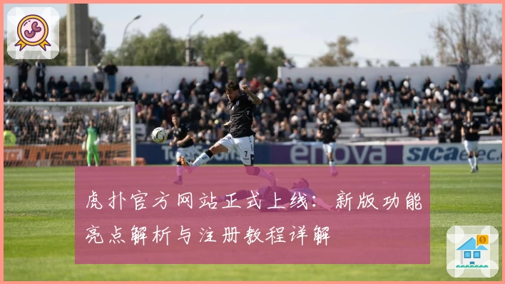 虎扑官方网站正式上线：新版功能亮点解析与注册教程详解